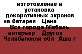 изготовление и установка декоративных экранов на батареи › Цена ­ 3 200 - Все города Мебель, интерьер » Другое   . Челябинская обл.,Аша г.